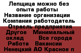 Лепщица-можно без опыта работы › Название организации ­ Компания-работодатель › Отрасль предприятия ­ Другое › Минимальный оклад ­ 1 - Все города Работа » Вакансии   . Ненецкий АО,Красное п.